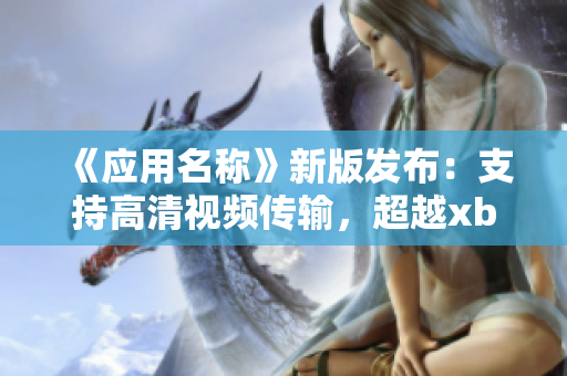 《应用名称》新版发布：支持高清视频传输，超越xbox高清视频线！