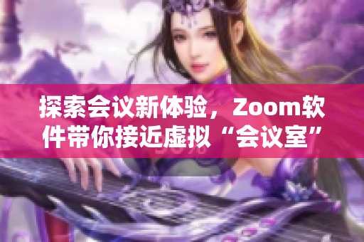 探索会议新体验，Zoom软件带你接近虚拟“会议室”