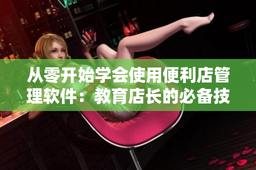 从零开始学会使用便利店管理软件：教育店长的必备技能