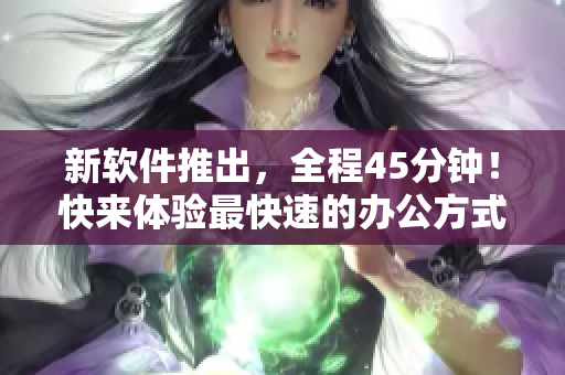 新软件推出，全程45分钟！快来体验最快速的办公方式