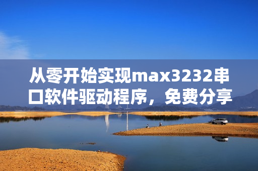 从零开始实现max3232串口软件驱动程序，免费分享！