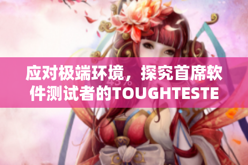 应对极端环境，探究首席软件测试者的TOUGHTESTED软件系列