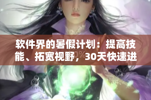 软件界的暑假计划：提高技能、拓宽视野，30天快速进阶！