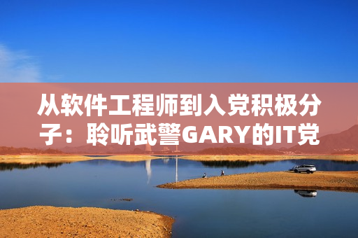 从软件工程师到入党积极分子：聆听武警GARY的IT党建追求