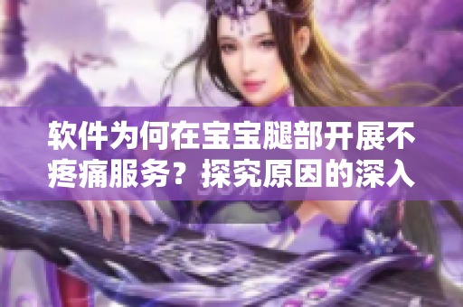 软件为何在宝宝腿部开展不疼痛服务？探究原因的深入分析！