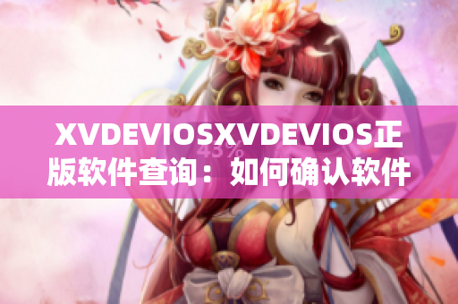 XVDEVIOSXVDEVIOS正版软件查询：如何确认软件正版与否？