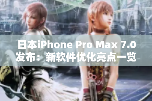 日本iPhone Pro Max 7.0发布：新软件优化亮点一览