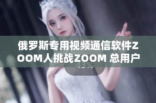 俄罗斯专用视频通信软件ZOOM人挑战ZOOM 总用户数20亿！