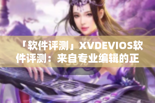 「软件评测」XVDEVIOS软件评测：来自专业编辑的正版建议