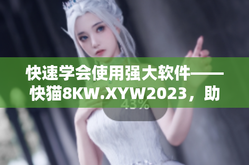 快速学会使用强大软件——快猫8KW.XYW2023，助你成为高效达人