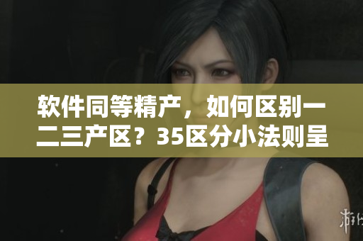 软件同等精产，如何区别一二三产区？35区分小法则呈现