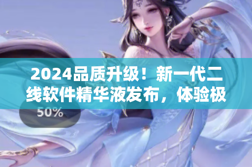 2024品质升级！新一代二线软件精华液发布，体验极致流畅与高效