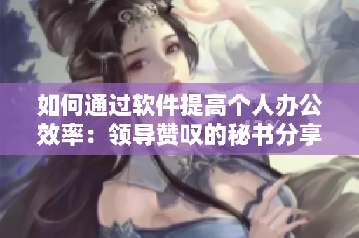 如何通过软件提高个人办公效率：领导赞叹的秘书分享经验