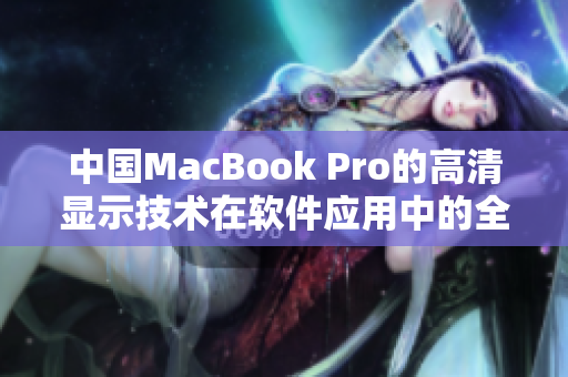 中国MacBook Pro的高清显示技术在软件应用中的全面优势分析