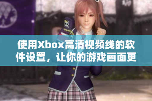 使用Xbox高清视频线的软件设置，让你的游戏画面更加清晰明亮