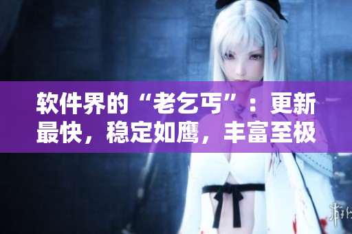 软件界的“老乞丐”：更新最快，稳定如鹰，丰富至极！
