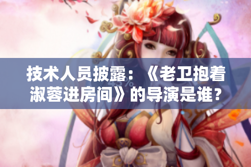 技术人员披露：《老卫抱着淑蓉进房间》的导演是谁？