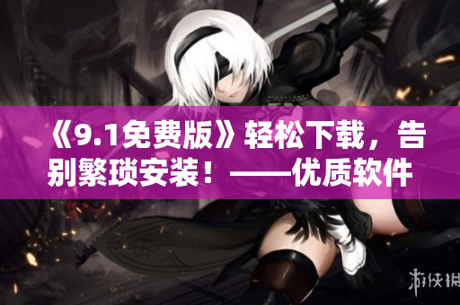 《9.1免费版》轻松下载，告别繁琐安装！——优质软件新选择！