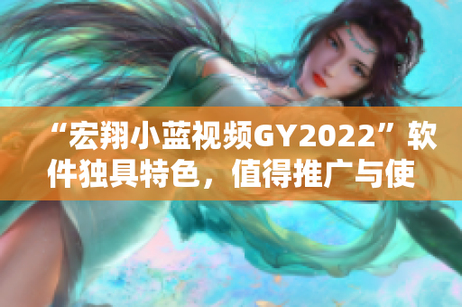 “宏翔小蓝视频GY2022”软件独具特色，值得推广与使用