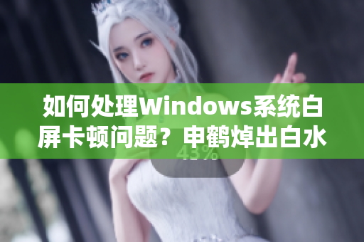 如何处理Windows系统白屏卡顿问题？申鹤焯出白水案例解析