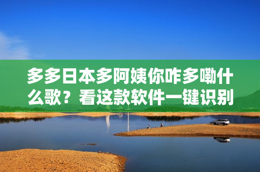 多多日本多阿姨你咋多嘞什么歌？看这款软件一键识别歌曲！
