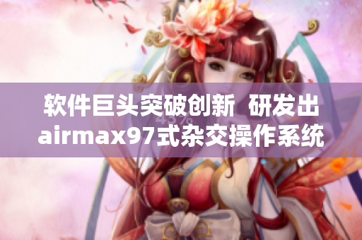 软件巨头突破创新  研发出airmax97式杂交操作系统