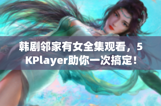 韩剧邻家有女全集观看，5KPlayer助你一次搞定！