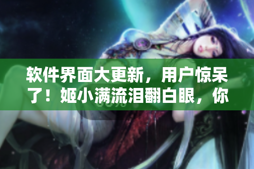 软件界面大更新，用户惊呆了！姬小满流泪翻白眼，你猜为什么？
