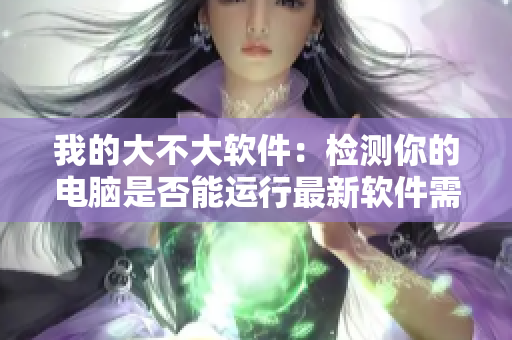 我的大不大软件：检测你的电脑是否能运行最新软件需求