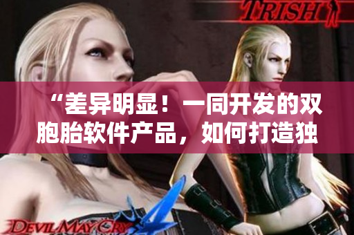 “差异明显！一同开发的双胞胎软件产品，如何打造独特竞争力？”