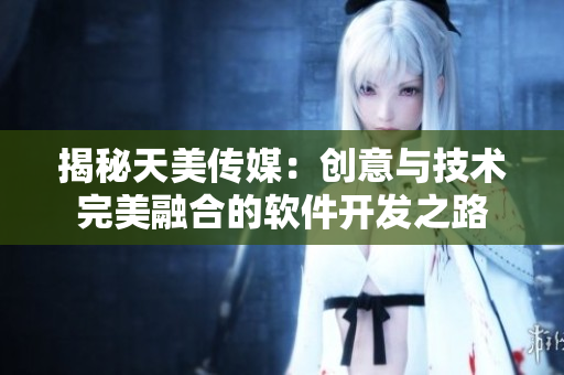 揭秘天美传媒：创意与技术完美融合的软件开发之路