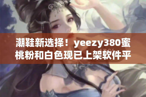 潮鞋新选择！yeezy380蜜桃粉和白色现已上架软件平台