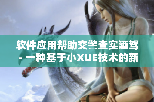软件应用帮助交警查实酒驾 - 一种基于小XUE技术的新方法