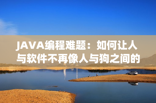 JAVA编程难题：如何让人与软件不再像人与狗之间的大战？