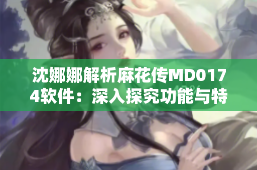 沈娜娜解析麻花传MD0174软件：深入探究功能与特点