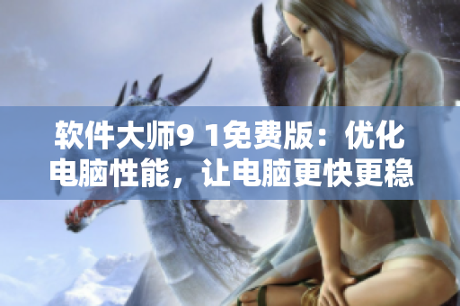 软件大师9 1免费版：优化电脑性能，让电脑更快更稳定！