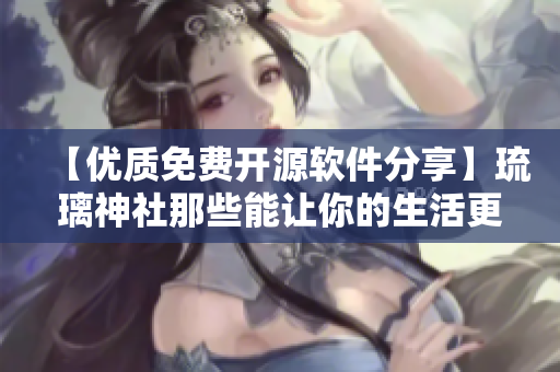 【优质免费开源软件分享】琉璃神社那些能让你的生活更便利的软件！