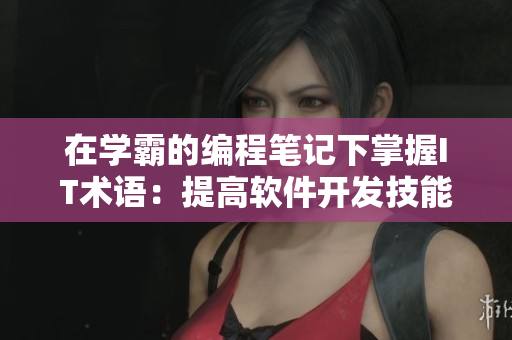 在学霸的编程笔记下掌握IT术语：提高软件开发技能