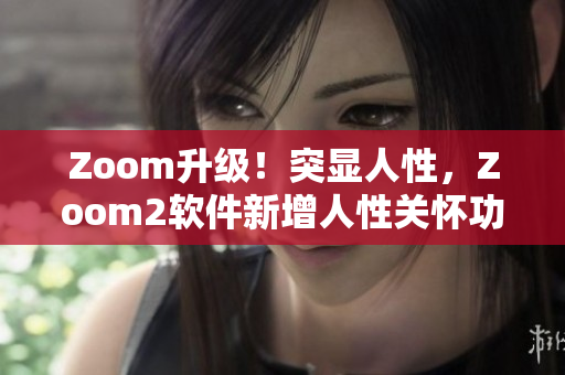 Zoom升级！突显人性，Zoom2软件新增人性关怀功能