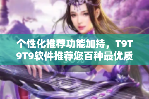 个性化推荐功能加持，T9T9T9软件推荐您百种最优质软件