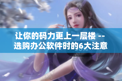 让你的码力更上一层楼 -- 选购办公软件时的6大注意要点