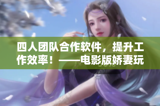 四人团队合作软件，提升工作效率！——电影版娇妻玩4P