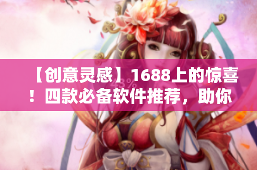 【创意灵感】1688上的惊喜！四款必备软件推荐，助你玩转电脑！