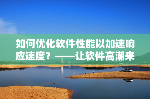 如何优化软件性能以加速响应速度？——让软件高潮来得更早