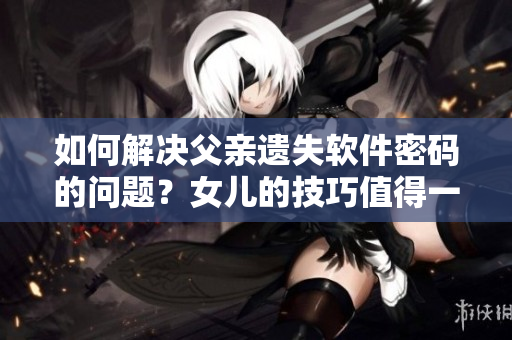 如何解决父亲遗失软件密码的问题？女儿的技巧值得一试！