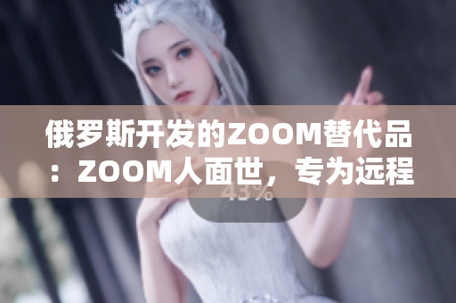 俄罗斯开发的ZOOM替代品：ZOOM人面世，专为远程办公而生