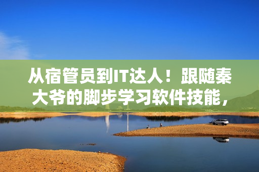 从宿管员到IT达人！跟随秦大爷的脚步学习软件技能，成为编程高手！