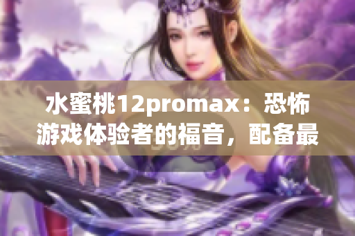 水蜜桃12promax：恐怖游戏体验者的福音，配备最新优化软件