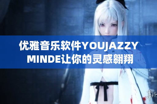 优雅音乐软件YOUJAZZY MINDE让你的灵感翱翔