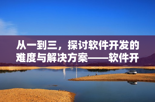 从一到三，探讨软件开发的难度与解决方案——软件开发难度分析